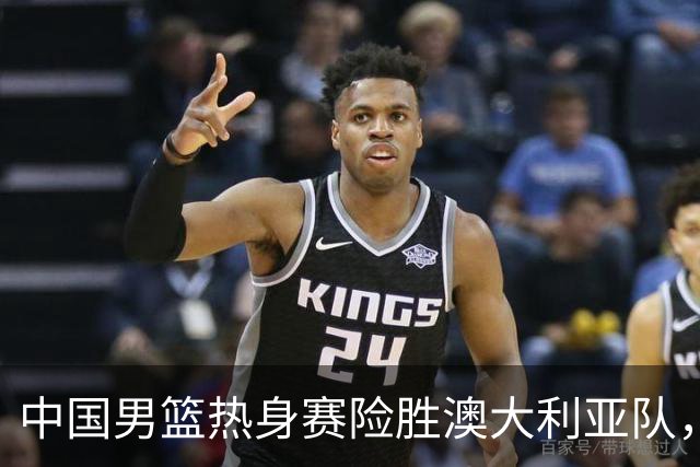 中国男篮热身赛险胜澳大利亚队，王俊杰23分崔永熙状态回升