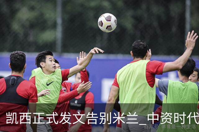 凯西正式发文告别米兰 中资时代引援已全部离队