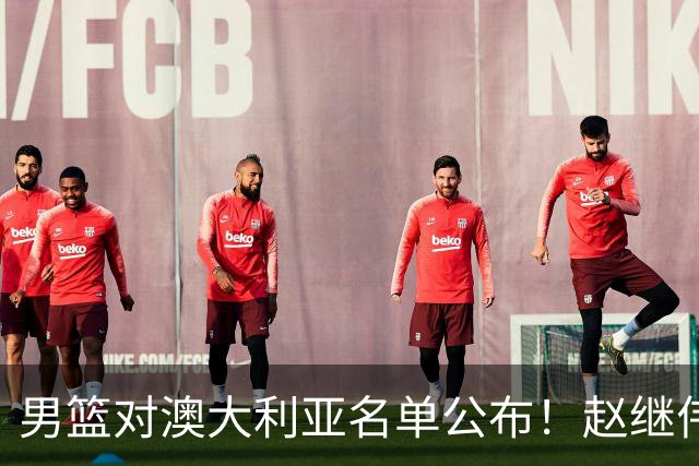 男篮对澳大利亚名单公布！赵继伟领衔，庞峥麟徐昕王俊杰均在列！