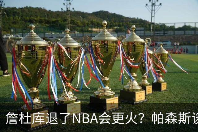 詹杜库退了NBA会更火？帕森斯谈收视新高：是的 总有新人不断涌现