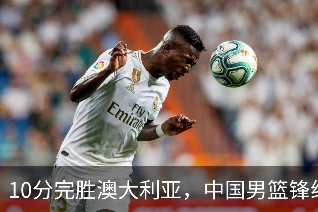 10分完胜澳大利亚，中国男篮锋线爆发，王俊杰23+6 赵继伟盘活全队